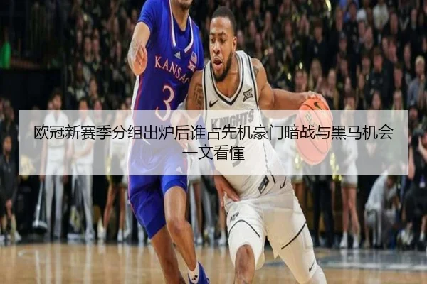 欧冠新赛季分组出炉后谁占先机豪门暗战与黑马机会一文看懂