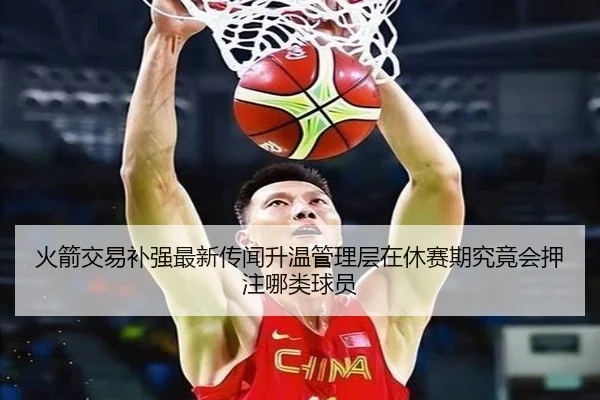 火箭交易补强最新传闻升温管理层在休赛期究竟会押注哪类球员