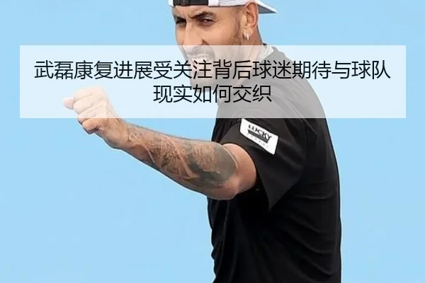 武磊康复进展受关注背后球迷期待与球队现实如何交织