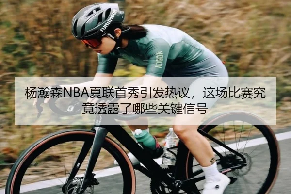 杨瀚森NBA夏联首秀引发热议，这场比赛究竟透露了哪些关键信号
